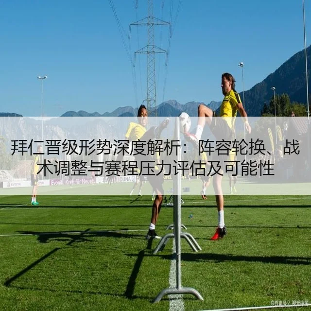 拜仁晋级形势深度解析：阵容轮换、战术调整与赛程压力评估及可能性